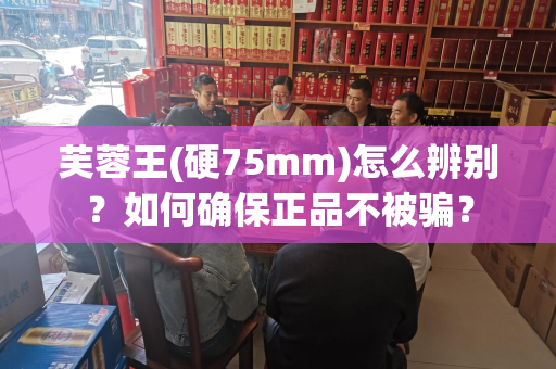 芙蓉王(硬75mm)怎么辨别？如何确保正品不被骗？